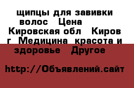 щипцы для завивки волос › Цена ­ 400 - Кировская обл., Киров г. Медицина, красота и здоровье » Другое   